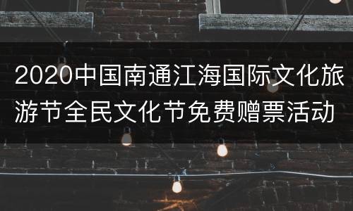 2020中国南通江海国际文化旅游节全民文化节免费赠票活动（时间+入口+内容）
