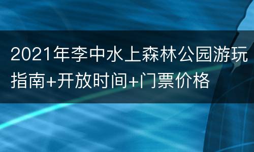 2021年李中水上森林公园游玩指南+开放时间+门票价格