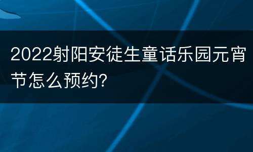 2022射阳安徒生童话乐园元宵节怎么预约？