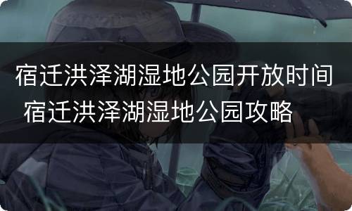 宿迁洪泽湖湿地公园开放时间 宿迁洪泽湖湿地公园攻略