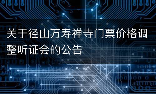 关于径山万寿禅寺门票价格调整听证会的公告