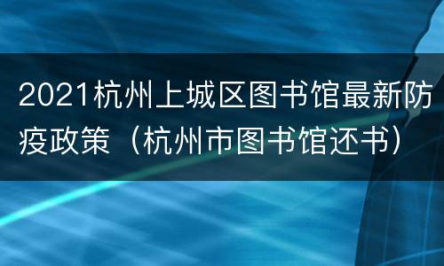2021杭州上城区图书馆最新防疫政策（杭州市图书馆还书）