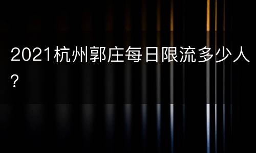 2021杭州郭庄每日限流多少人？