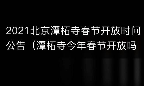 2021北京潭柘寺春节开放时间公告（潭柘寺今年春节开放吗）