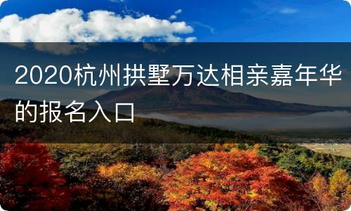 2020杭州拱墅万达相亲嘉年华的报名入口