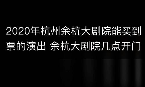 2020年杭州余杭大剧院能买到票的演出 余杭大剧院几点开门
