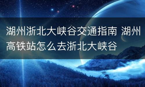 湖州浙北大峡谷交通指南 湖州高铁站怎么去浙北大峡谷