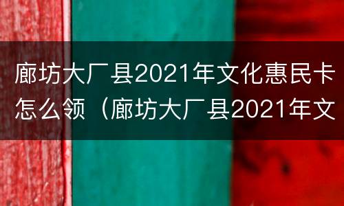 廊坊大厂县2021年文化惠民卡怎么领（廊坊大厂县2021年文化惠民卡怎么领的）