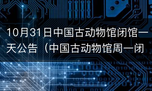 10月31日中国古动物馆闭馆一天公告（中国古动物馆周一闭馆吗）