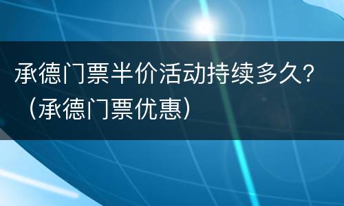 承德门票半价活动持续多久？（承德门票优惠）