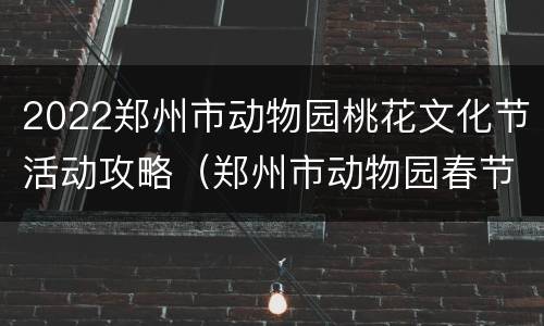 2022郑州市动物园桃花文化节活动攻略（郑州市动物园春节开放吗）