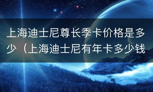 上海迪士尼尊长季卡价格是多少（上海迪士尼有年卡多少钱）
