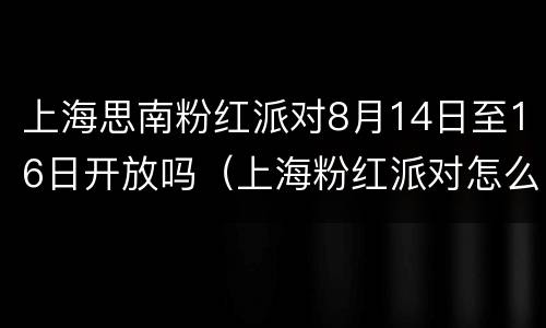 上海思南粉红派对8月14日至16日开放吗（上海粉红派对怎么样）