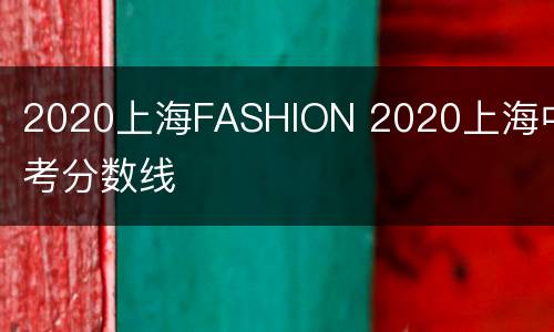 2020上海FASHION 2020上海中考分数线