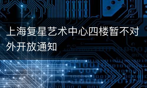 上海复星艺术中心四楼暂不对外开放通知