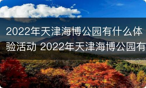 2022年天津海博公园有什么体验活动 2022年天津海博公园有什么体验活动吗