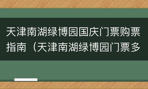 天津南湖绿博园国庆门票购票指南（天津南湖绿博园门票多少钱）