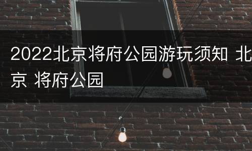 2022北京将府公园游玩须知 北京 将府公园
