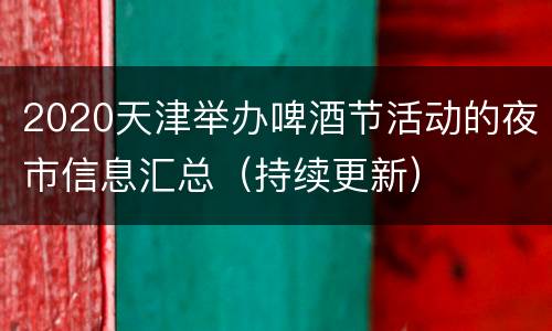 2020天津举办啤酒节活动的夜市信息汇总（持续更新）