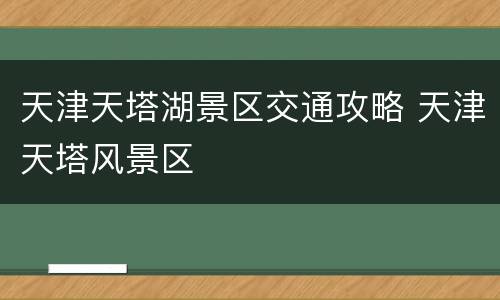 天津天塔湖景区交通攻略 天津天塔风景区