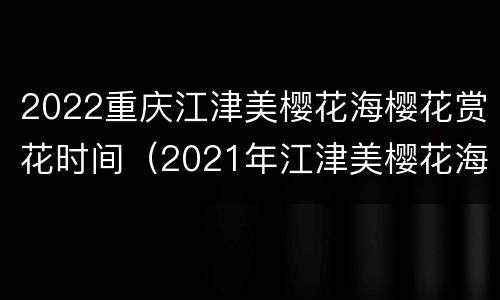 2022重庆江津美樱花海樱花赏花时间（2021年江津美樱花海漂不漂亮）