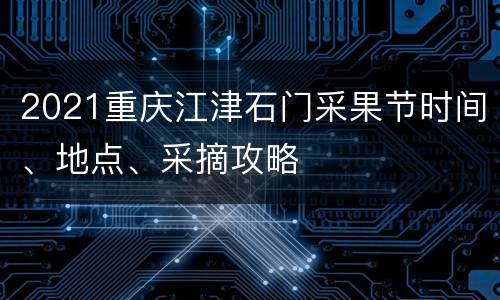 2021重庆江津石门采果节时间、地点、采摘攻略