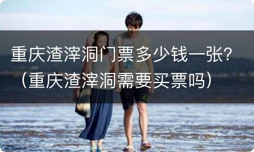 重庆渣滓洞门票多少钱一张？（重庆渣滓洞需要买票吗）
