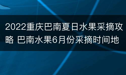 2022重庆巴南夏日水果采摘攻略 巴南水果6月份采摘时间地点