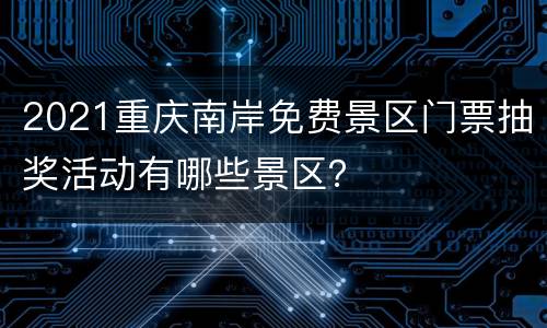 2021重庆南岸免费景区门票抽奖活动有哪些景区？
