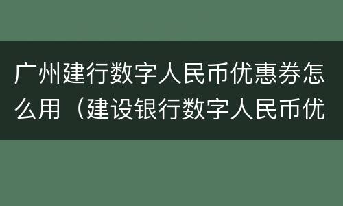 广州建行数字人民币优惠券怎么用（建设银行数字人民币优惠）