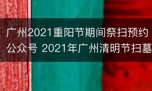 广州2021重阳节期间祭扫预约公众号 2021年广州清明节扫墓预约