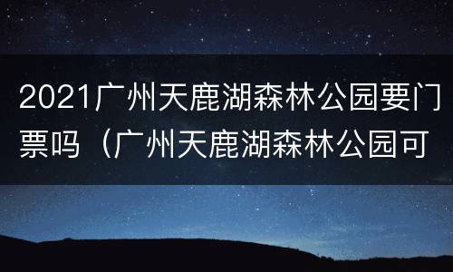 2021广州天鹿湖森林公园要门票吗（广州天鹿湖森林公园可以开车上去吗）
