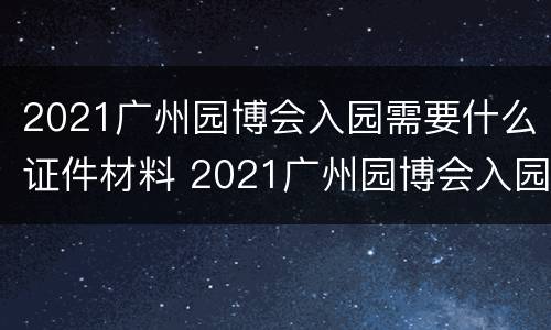 2021广州园博会入园需要什么证件材料 2021广州园博会入园需要什么证件材料呢