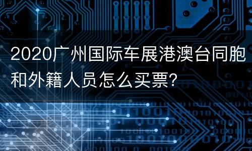 2020广州国际车展港澳台同胞和外籍人员怎么买票？