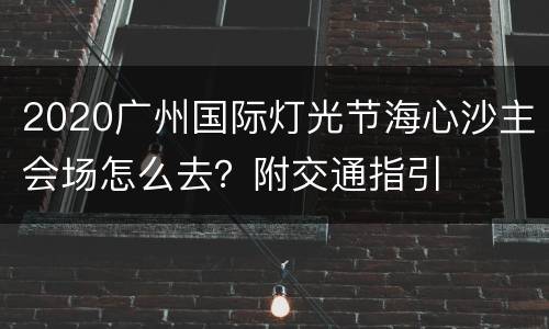2020广州国际灯光节海心沙主会场怎么去？附交通指引