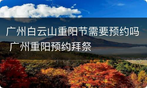 广州白云山重阳节需要预约吗 广州重阳预约拜祭
