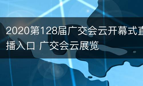 2020第128届广交会云开幕式直播入口 广交会云展览