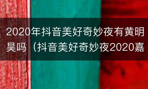 2020年抖音美好奇妙夜有黄明昊吗（抖音美好奇妙夜2020嘉宾）