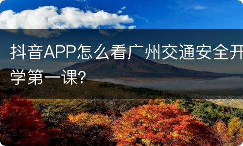 抖音APP怎么看广州交通安全开学第一课？
