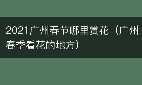 2021广州春节哪里赏花（广州春季看花的地方）