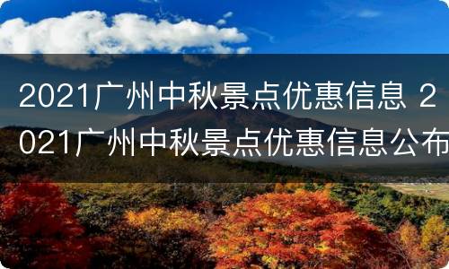 2021广州中秋景点优惠信息 2021广州中秋景点优惠信息公布