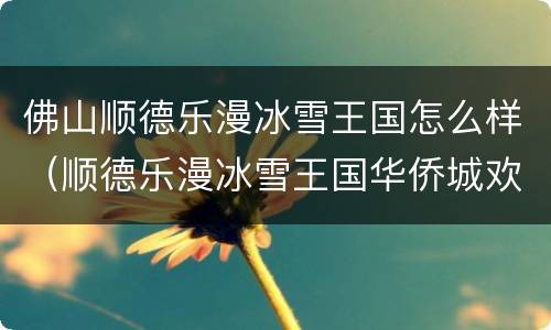 佛山顺德乐漫冰雪王国怎么样（顺德乐漫冰雪王国华侨城欢乐海岸店）