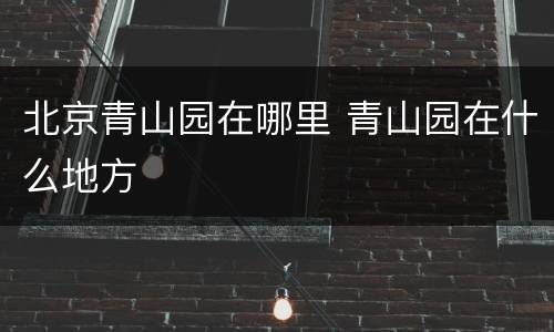 北京青山园在哪里 青山园在什么地方