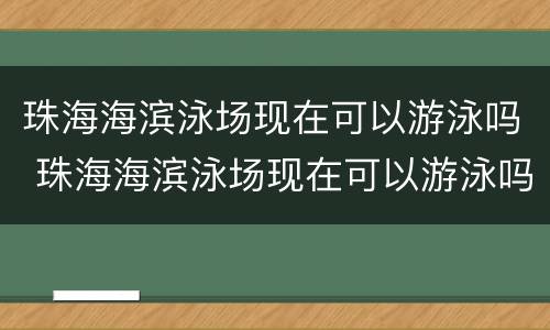 珠海海滨泳场现在可以游泳吗 珠海海滨泳场现在可以游泳吗最近