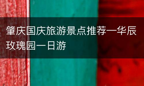 肇庆国庆旅游景点推荐—华辰玫瑰园一日游