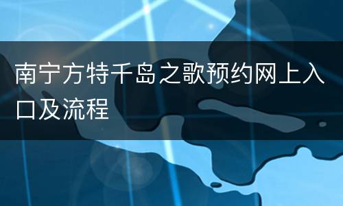 南宁方特千岛之歌预约网上入口及流程