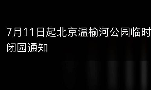7月11日起北京温榆河公园临时闭园通知