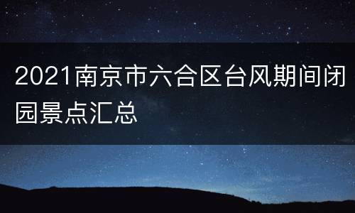 2021南京市六合区台风期间闭园景点汇总