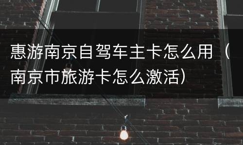 惠游南京自驾车主卡怎么用（南京市旅游卡怎么激活）