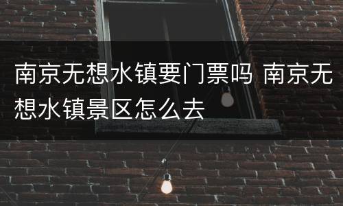 南京无想水镇要门票吗 南京无想水镇景区怎么去